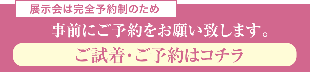 展示会は完全予約制のため事前にご予約をお願い致します。ご試着・ご予約はコチラ